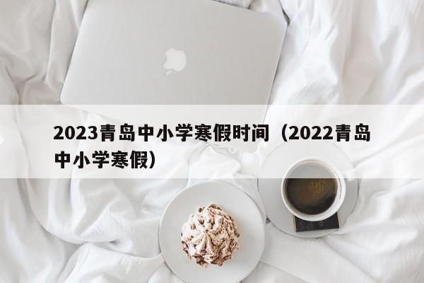 2023青岛中小学寒假时间（2022青岛中小学寒假）