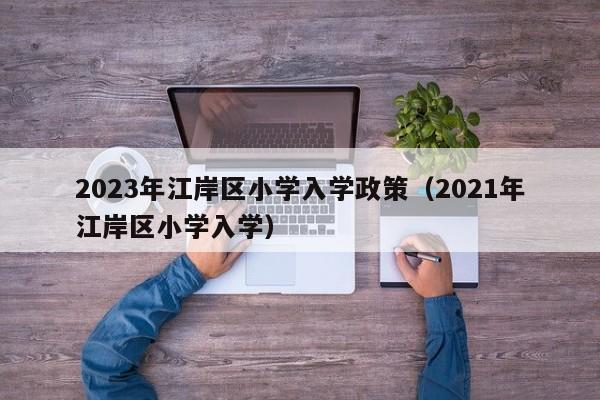 2023年江岸区小学入学政策（2021年江岸区小学入学）