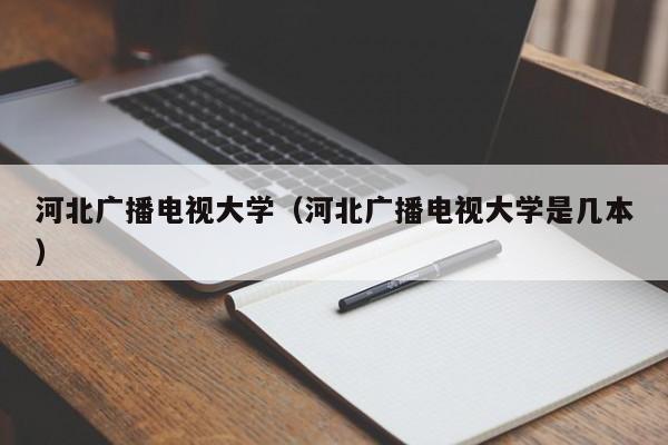 河北广播电视大学（河北广播电视大学是几本）