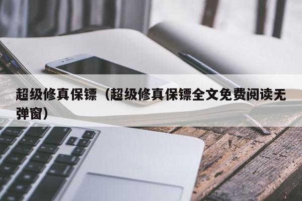 超级修真保镖（超级修真保镖全文免费阅读无弹窗）