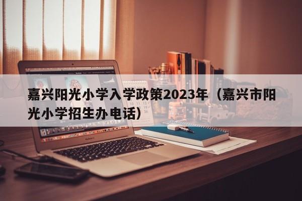 嘉兴阳光小学入学政策2023年（嘉兴市阳光小学招生办电话）