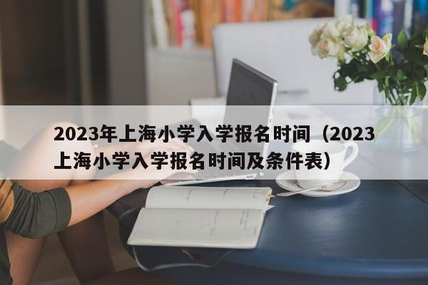 2023年上海小学入学报名时间（2023上海小学入学报名时间及条件表）