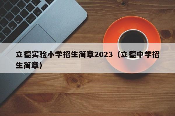 立德实验小学招生简章2023（立德中学招生简章）