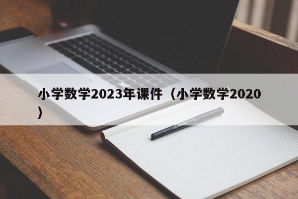 小学数学2023年课件（小学数学2020）