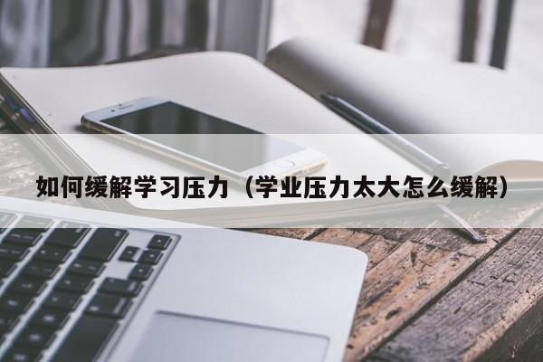 如何缓解学习压力（学业压力太大怎么缓解）