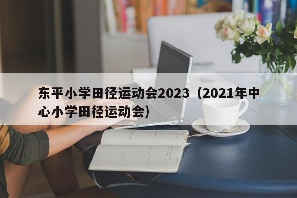 东平小学田径运动会2023（2021年中心小学田径运动会）