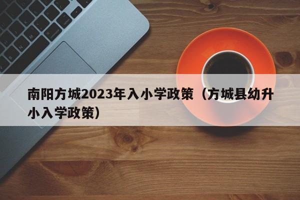 南阳方城2023年入小学政策（方城县幼升小入学政策）