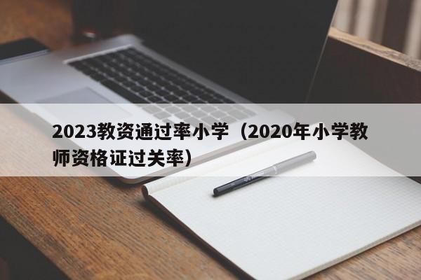 2023教资通过率小学（2020年小学教师资格证过关率）