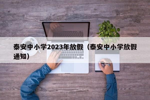 泰安中小学2023年放假（泰安中小学放假通知）