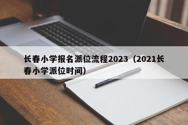 长春小学报名派位流程2023（2021长春小学派位时间）