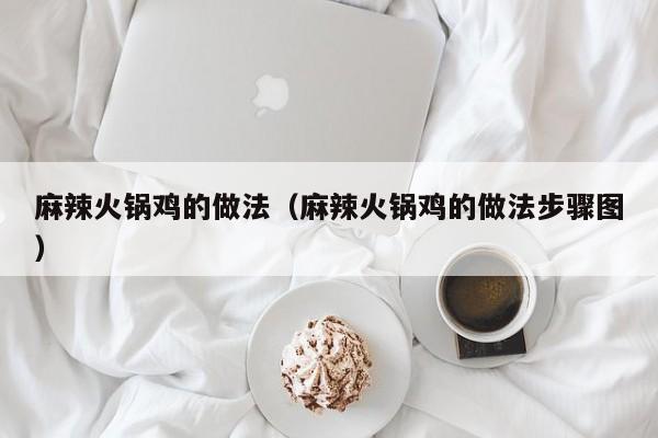 麻辣火锅鸡的做法（麻辣火锅鸡的做法步骤图）