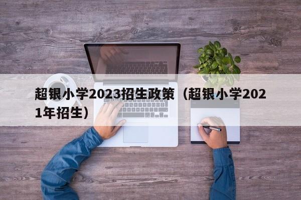 超银小学2023招生政策（超银小学2021年招生）