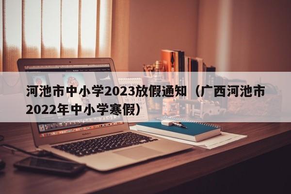 河池市中小学2023放假通知（广西河池市2022年中小学寒假）