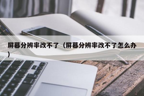 屏幕分辨率改不了（屏幕分辨率改不了怎么办）