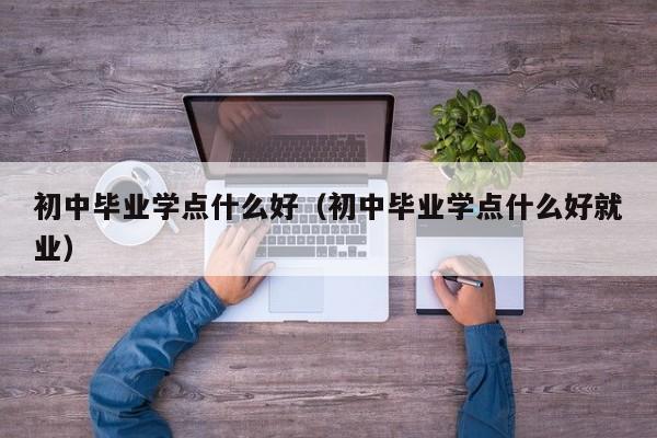 初中毕业学点什么好（初中毕业学点什么好就业）