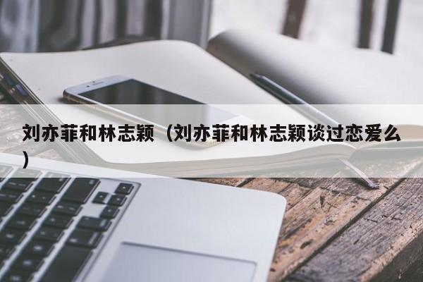 刘亦菲和林志颖（刘亦菲和林志颖谈过恋爱么）