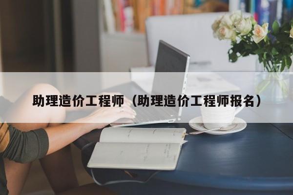 助理造价工程师（助理造价工程师报名）