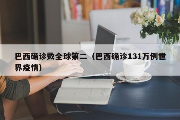 巴西确诊数全球第二（巴西确诊131万例世界疫情）