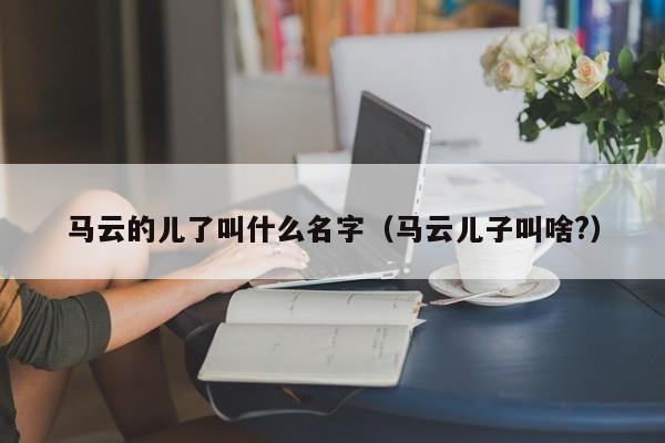 马云的儿了叫什么名字（马云儿子叫啥?）