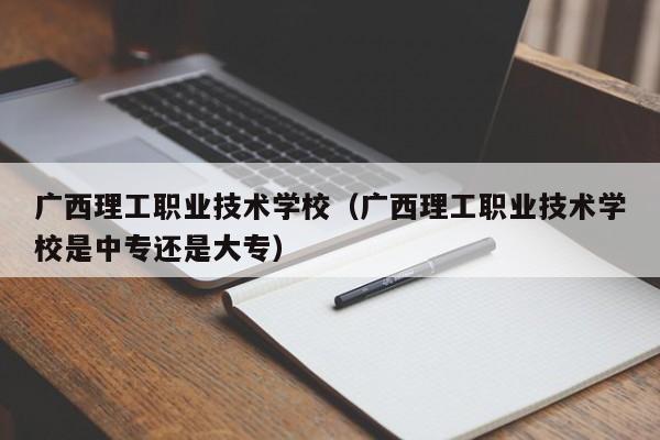 广西理工职业技术学校（广西理工职业技术学校是中专还是大专）