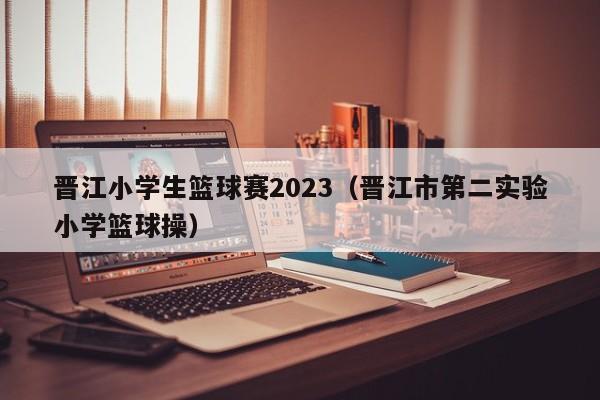 晋江小学生篮球赛2023（晋江市第二实验小学篮球操）