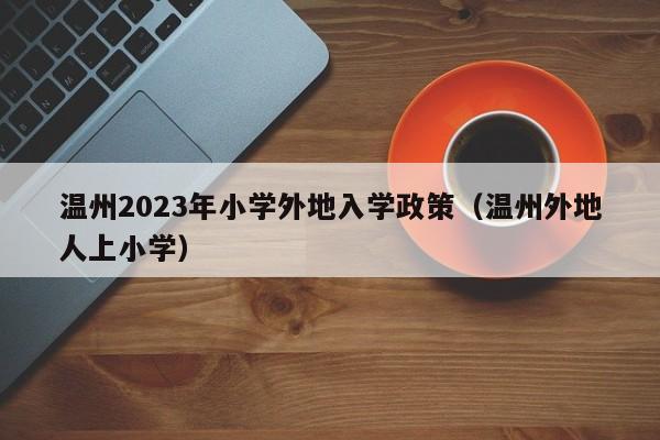 温州2023年小学外地入学政策（温州外地人上小学）