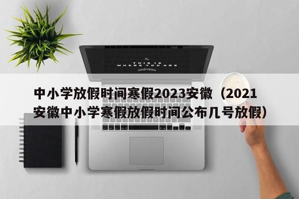 中小学放假时间寒假2023安徽（2021安徽中小学寒假放假时间公布几号放假）