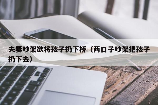 夫妻吵架欲将孩子扔下桥（两口子吵架把孩子扔下去）