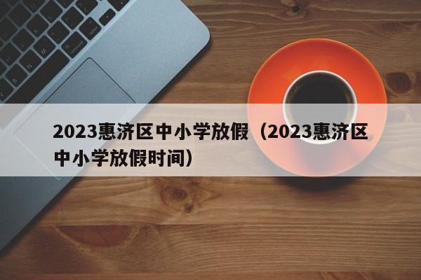 2023惠济区中小学放假（2023惠济区中小学放假时间）