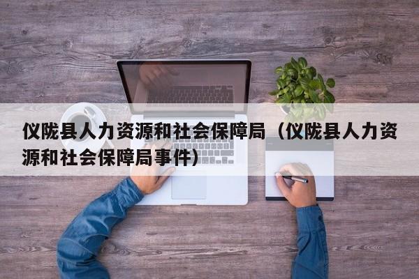 仪陇县人力资源和社会保障局（仪陇县人力资源和社会保障局事件）