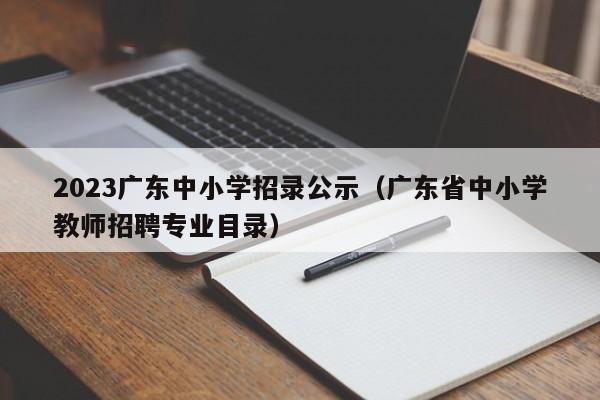 2023广东中小学招录公示（广东省中小学教师招聘专业目录）