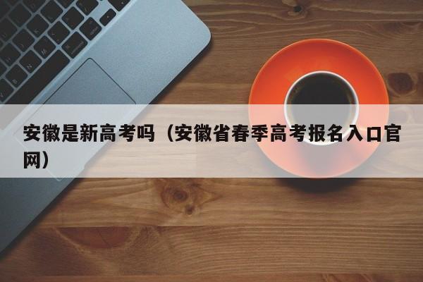 安徽是新高考吗（安徽省春季高考报名入口官网）