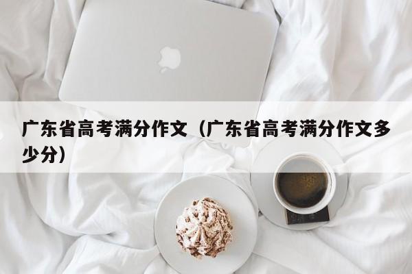 广东省高考满分作文（广东省高考满分作文多少分）