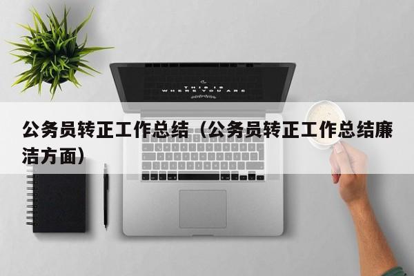 公务员转正工作总结（公务员转正工作总结廉洁方面）