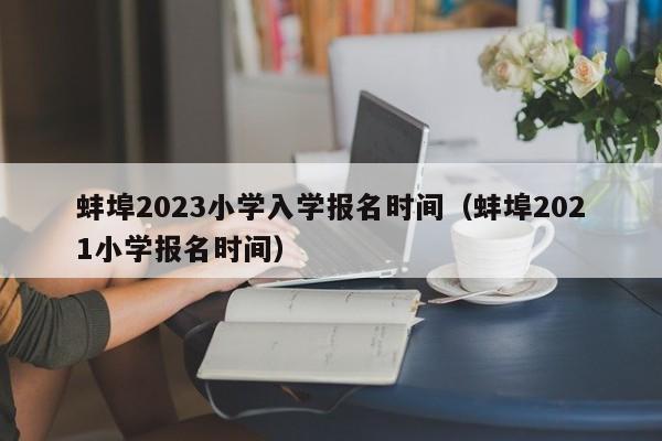 蚌埠2023小学入学报名时间（蚌埠2021小学报名时间）