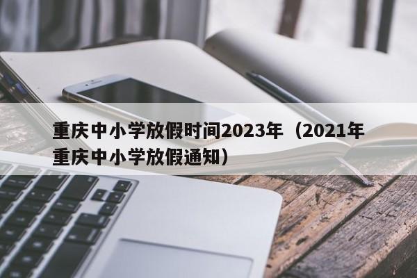 重庆中小学放假时间2023年（2021年重庆中小学放假通知）